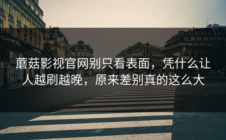 蘑菇影视官网别只看表面，凭什么让人越刷越晚，原来差别真的这么大