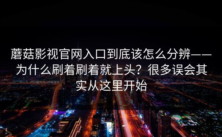 蘑菇影视官网入口到底该怎么分辨——为什么刷着刷着就上头？很多误会其实从这里开始