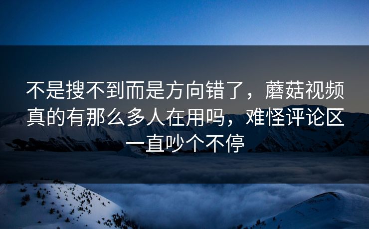 不是搜不到而是方向错了，蘑菇视频真的有那么多人在用吗，难怪评论区一直吵个不停