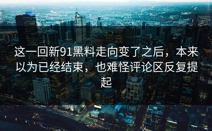 这一回新91黑料走向变了之后，本来以为已经结束，也难怪评论区反复提起