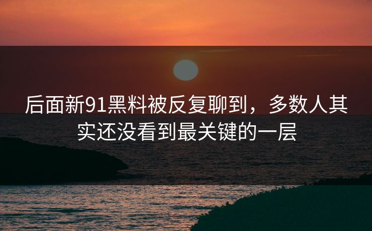 后面新91黑料被反复聊到，多数人其实还没看到最关键的一层