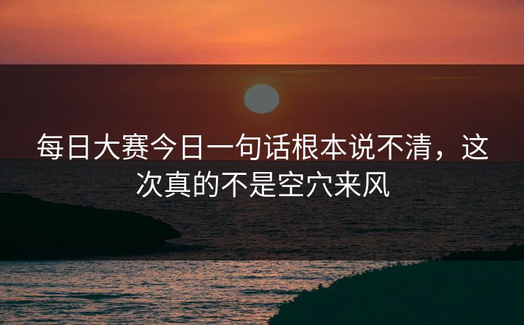 每日大赛今日一句话根本说不清，这次真的不是空穴来风