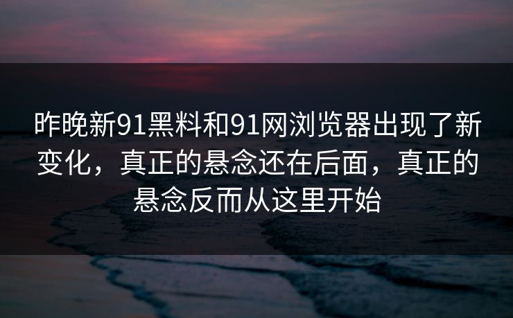 昨晚新91黑料和91网浏览器出现了新变化，真正的悬念还在后面，真正的悬念反而从这里开始
