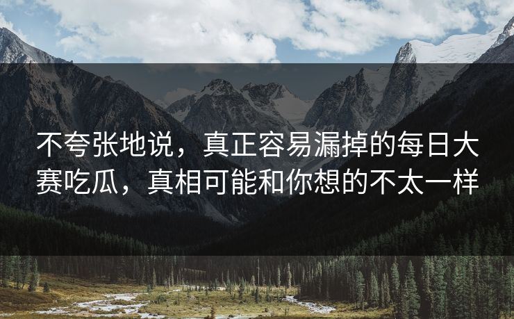 不夸张地说，真正容易漏掉的每日大赛吃瓜，真相可能和你想的不太一样  第1张