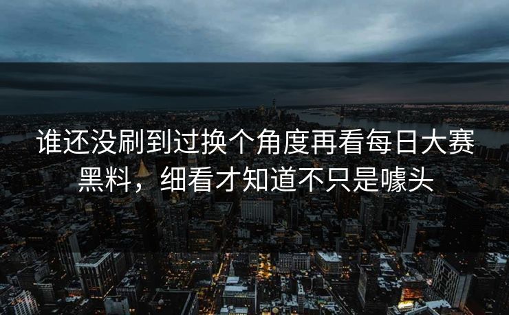 谁还没刷到过换个角度再看每日大赛黑料，细看才知道不只是噱头