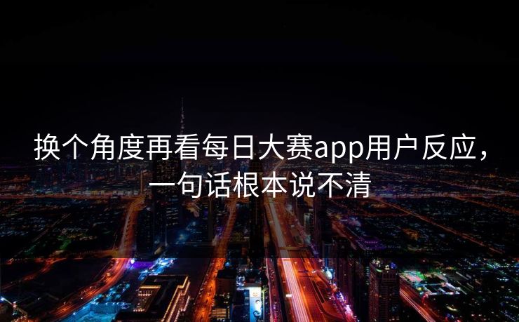 换个角度再看每日大赛app用户反应，一句话根本说不清