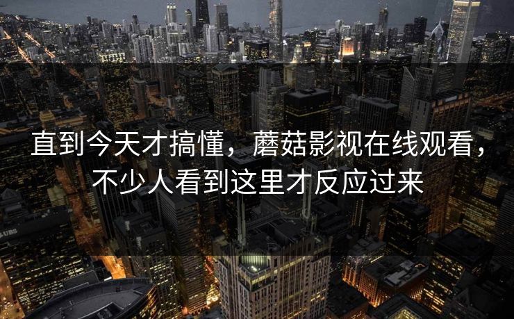 直到今天才搞懂，蘑菇影视在线观看，不少人看到这里才反应过来  第1张