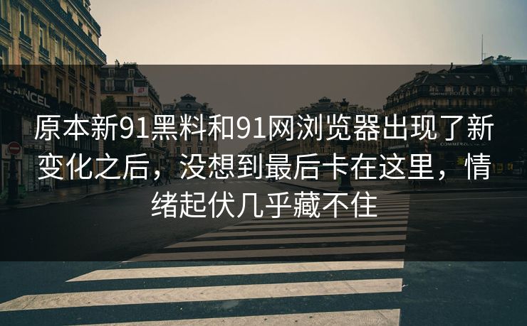原本新91黑料和91网浏览器出现了新变化之后，没想到最后卡在这里，情绪起伏几乎藏不住