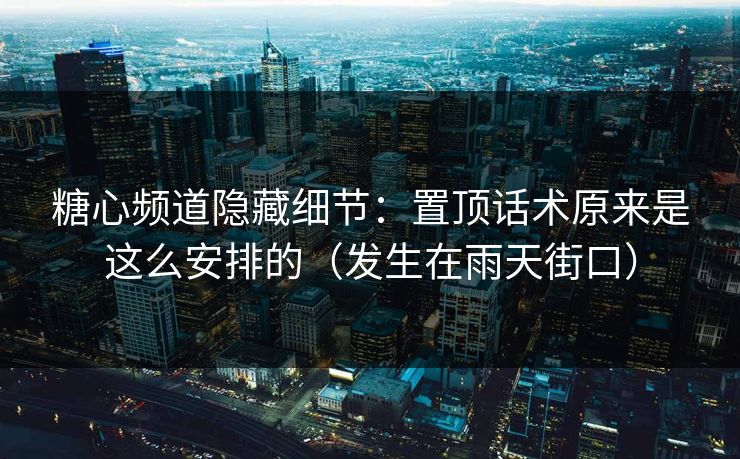 糖心频道隐藏细节：置顶话术原来是这么安排的（发生在雨天街口）