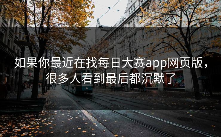如果你最近在找每日大赛app网页版，很多人看到最后都沉默了  第1张