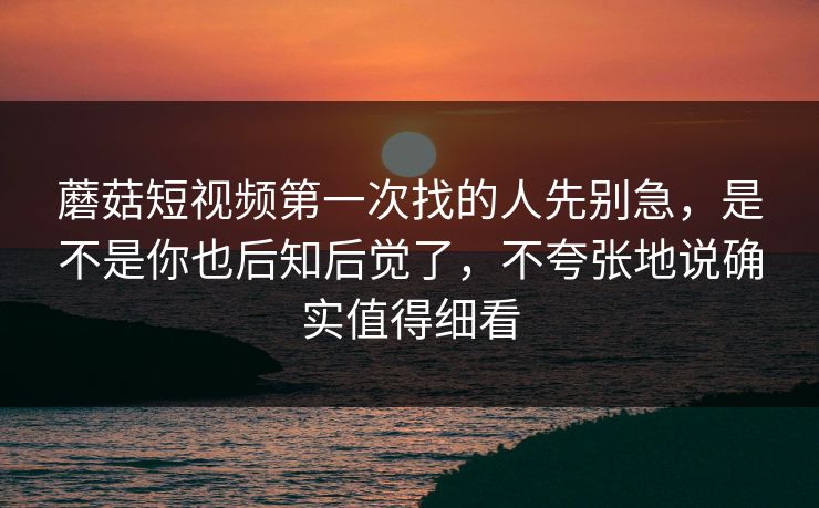 蘑菇短视频第一次找的人先别急，是不是你也后知后觉了，不夸张地说确实值得细看