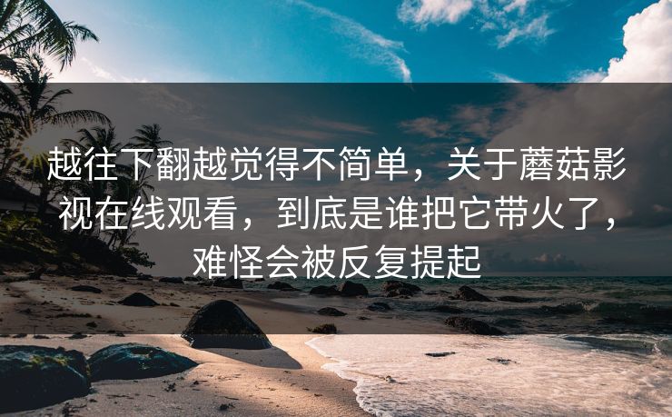 越往下翻越觉得不简单，关于蘑菇影视在线观看，到底是谁把它带火了，难怪会被反复提起