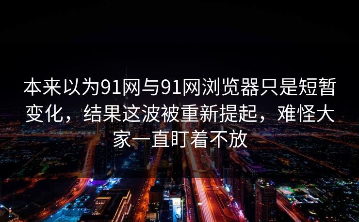 本来以为91网与91网浏览器只是短暂变化，结果这波被重新提起，难怪大家一直盯着不放  第1张