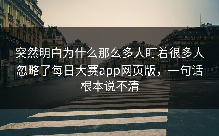 突然明白为什么那么多人盯着很多人忽略了每日大赛app网页版，一句话根本说不清