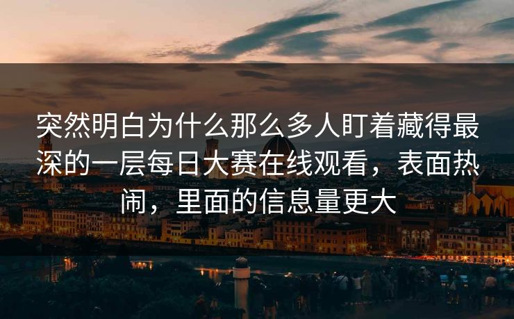 突然明白为什么那么多人盯着藏得最深的一层每日大赛在线观看，表面热闹，里面的信息量更大