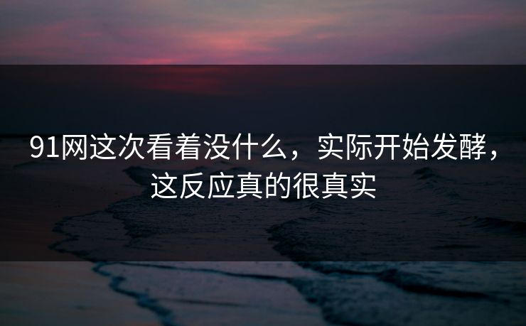 91网这次看着没什么，实际开始发酵，这反应真的很真实  第1张