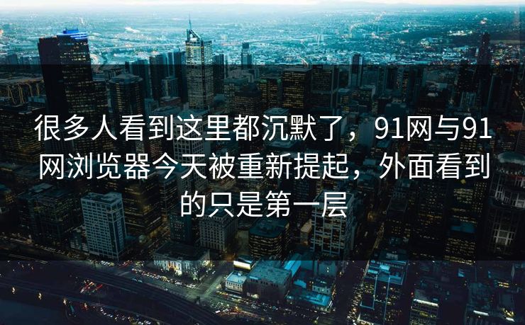 很多人看到这里都沉默了，91网与91网浏览器今天被重新提起，外面看到的只是第一层