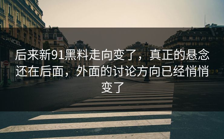 后来新91黑料走向变了，真正的悬念还在后面，外面的讨论方向已经悄悄变了