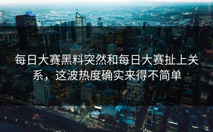 每日大赛黑料突然和每日大赛扯上关系，这波热度确实来得不简单