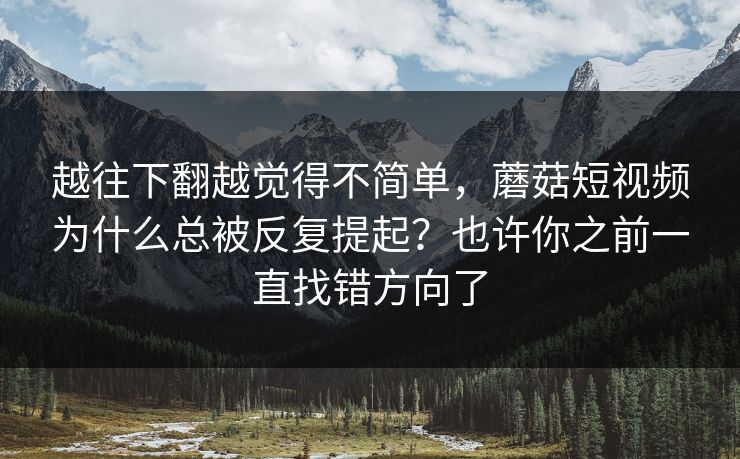 越往下翻越觉得不简单，蘑菇短视频为什么总被反复提起？也许你之前一直找错方向了