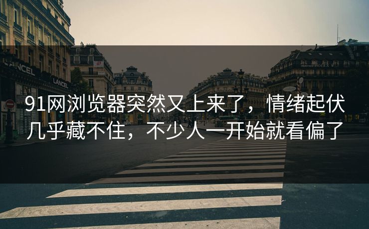 91网浏览器突然又上来了，情绪起伏几乎藏不住，不少人一开始就看偏了