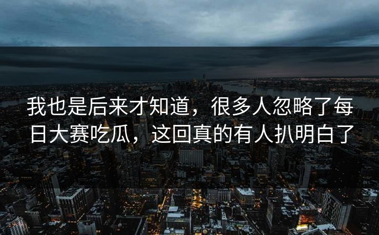 我也是后来才知道，很多人忽略了每日大赛吃瓜，这回真的有人扒明白了
