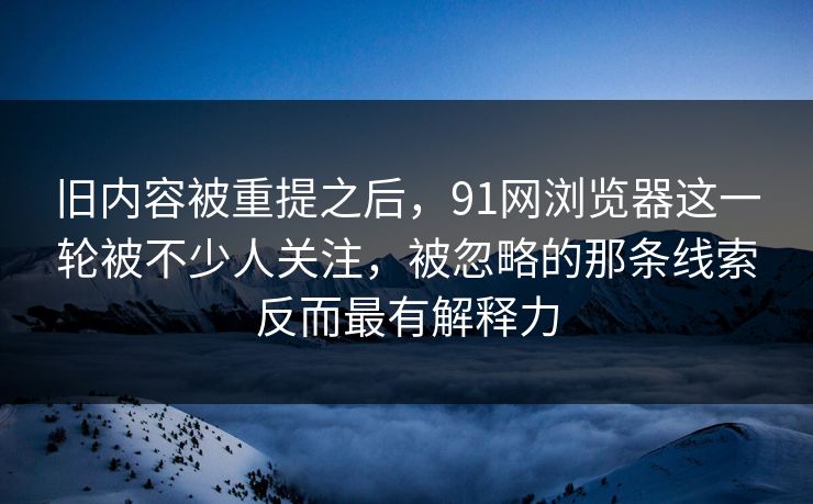 旧内容被重提之后，91网浏览器这一轮被不少人关注，被忽略的那条线索反而最有解释力