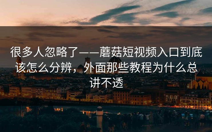 很多人忽略了——蘑菇短视频入口到底该怎么分辨，外面那些教程为什么总讲不透