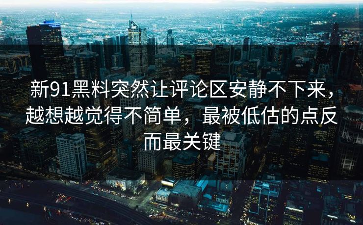 新91黑料突然让评论区安静不下来，越想越觉得不简单，最被低估的点反而最关键