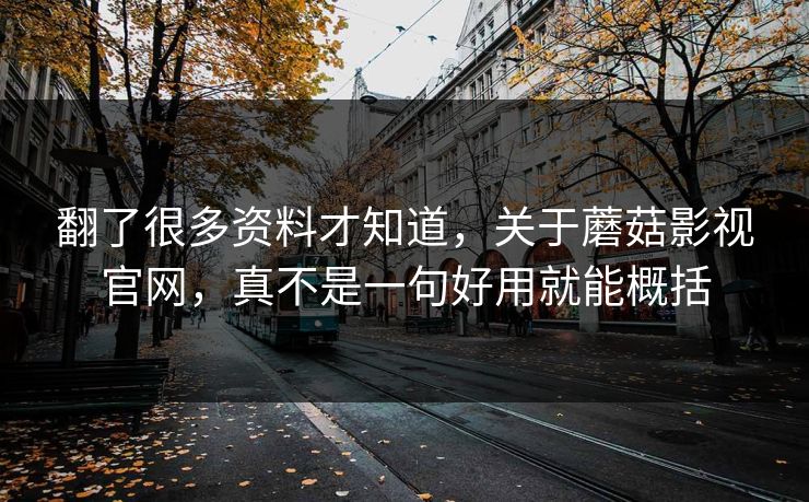 翻了很多资料才知道，关于蘑菇影视官网，真不是一句好用就能概括