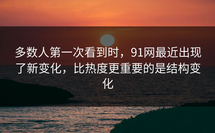 多数人第一次看到时,91网最近出现了新变化,比热度更重要的是结构变化