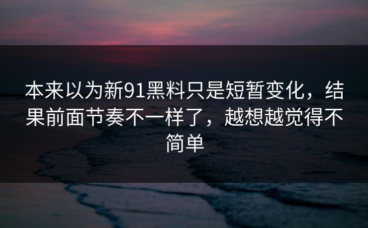 本来以为新91黑料只是短暂变化，结果前面节奏不一样了，越想越觉得不简单