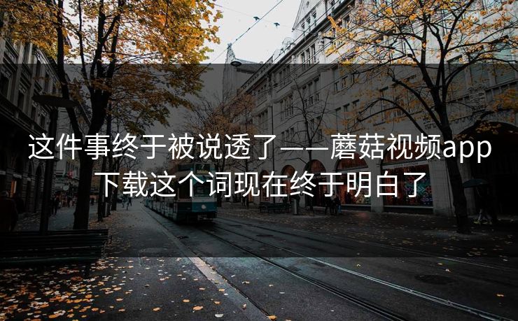 这件事终于被说透了——蘑菇视频app下载这个词现在终于明白了