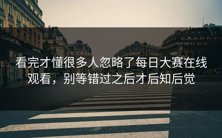 看完才懂很多人忽略了每日大赛在线观看，别等错过之后才后知后觉