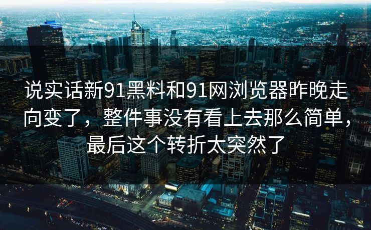 说实话新91黑料和91网浏览器昨晚走向变了，整件事没有看上去那么简单，最后这个转折太突然了
