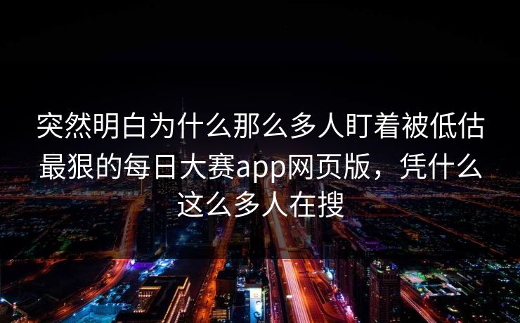 突然明白为什么那么多人盯着被低估最狠的每日大赛app网页版，凭什么这么多人在搜