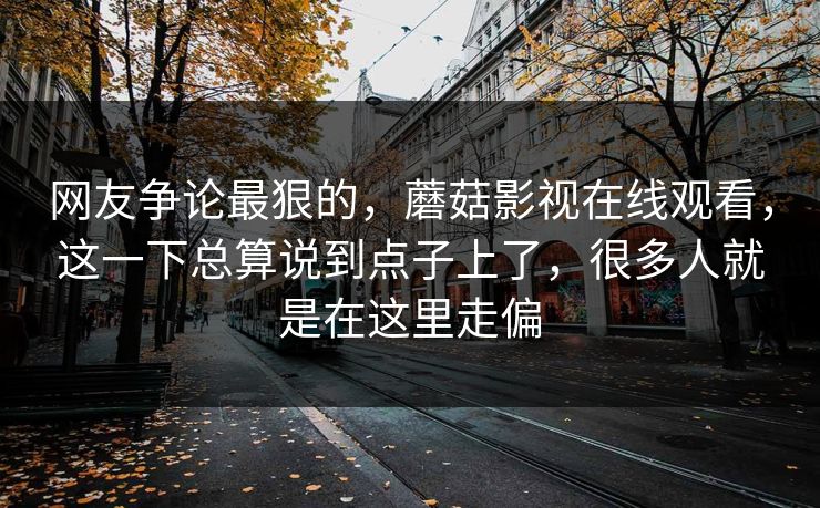 网友争论最狠的,蘑菇影视在线观看,这一下总算说到点子上了,很多人就是在这里走偏 网友争论最狠的,蘑菇影视在线观看,这一下总算说到点子上了,很多人就是在这里走偏