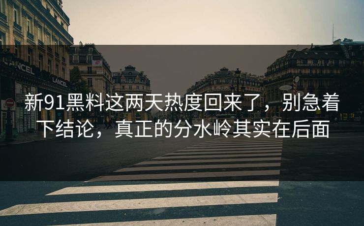 新91黑料这两天热度回来了,别急着下结论,真正的分水岭其实在后面 新91黑料这两天热度回来了,别急着下结论,真正的分水岭其实在后面