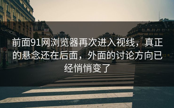 前面91网浏览器再次进入视线，真正的悬念还在后面，外面的讨论方向已经悄悄变了