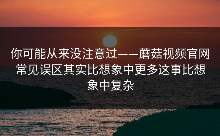 你可能从来没注意过——蘑菇视频官网常见误区其实比想象中更多这事比想象中复杂 你可能从来没注意过——蘑菇视频官网常见误区其实比想象中更多这事比想象中复杂