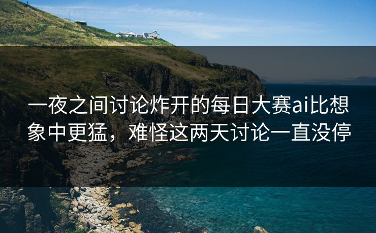 一夜之间讨论炸开的每日大赛ai比想象中更猛,难怪这两天讨论一直没停 一夜之间讨论炸开的每日大赛ai比想象中更猛,难怪这两天讨论一直没停