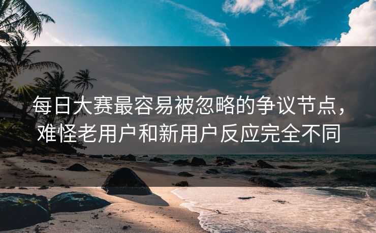 每日大赛最容易被忽略的争议节点，难怪老用户和新用户反应完全不同