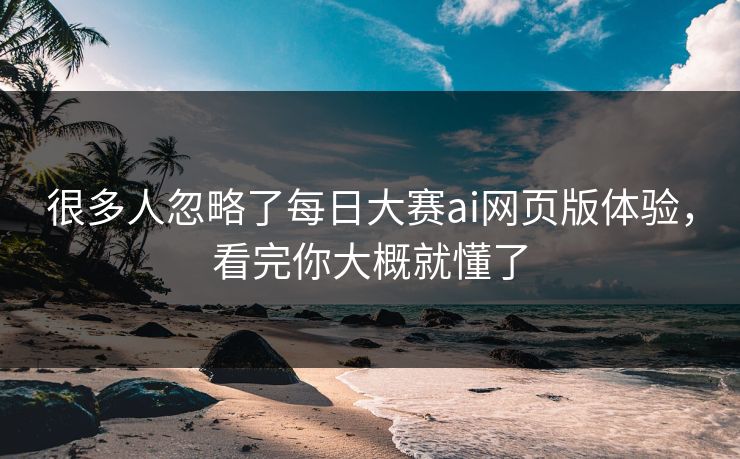 很多人忽略了每日大赛ai网页版体验，看完你大概就懂了