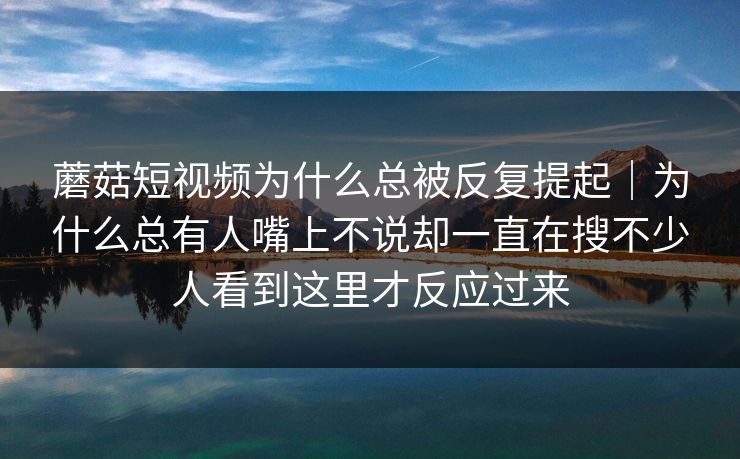 蘑菇短视频为什么总被反复提起｜为什么总有人嘴上不说却一直在搜不少人看到这里才反应过来