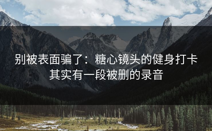 别被表面骗了：糖心镜头的健身打卡其实有一段被删的录音