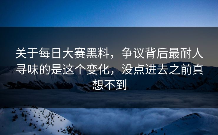关于每日大赛黑料，争议背后最耐人寻味的是这个变化，没点进去之前真想不到