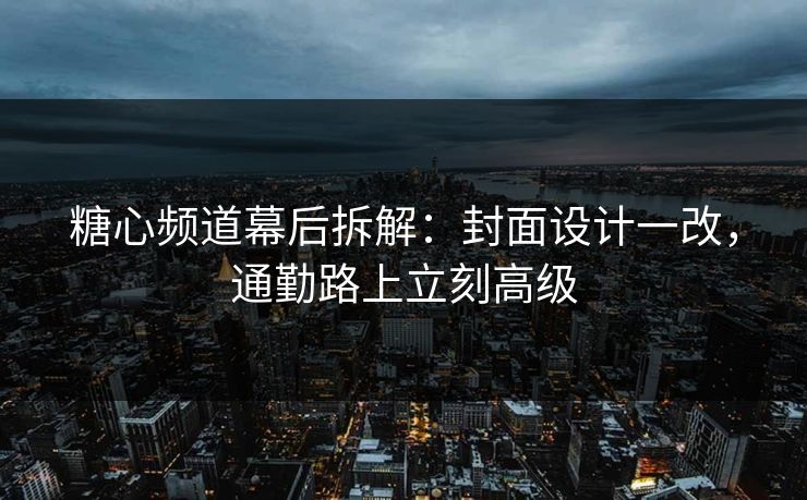 糖心频道幕后拆解：封面设计一改，通勤路上立刻高级