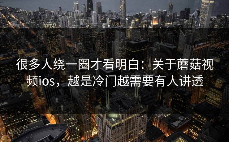很多人绕一圈才看明白：关于蘑菇视频ios，越是冷门越需要有人讲透