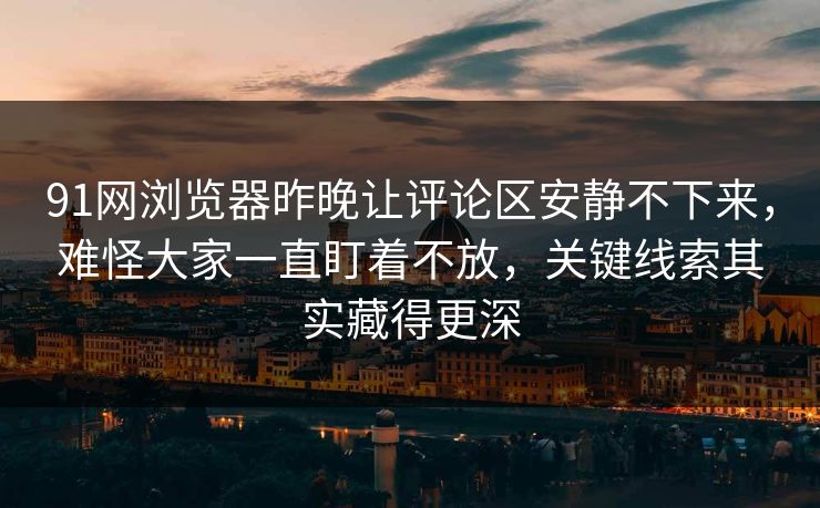 91网浏览器昨晚让评论区安静不下来，难怪大家一直盯着不放，关键线索其实藏得更深