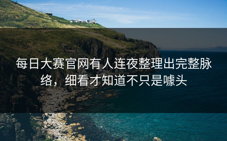 每日大赛官网有人连夜整理出完整脉络，细看才知道不只是噱头